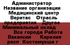 Администратор › Название организации ­ Медицинский центр Веритас › Отрасль предприятия ­ Другое › Минимальный оклад ­ 20 000 - Все города Работа » Вакансии   . Карелия респ.,Костомукша г.